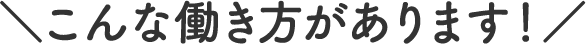 ＼こんな働き方があります！／